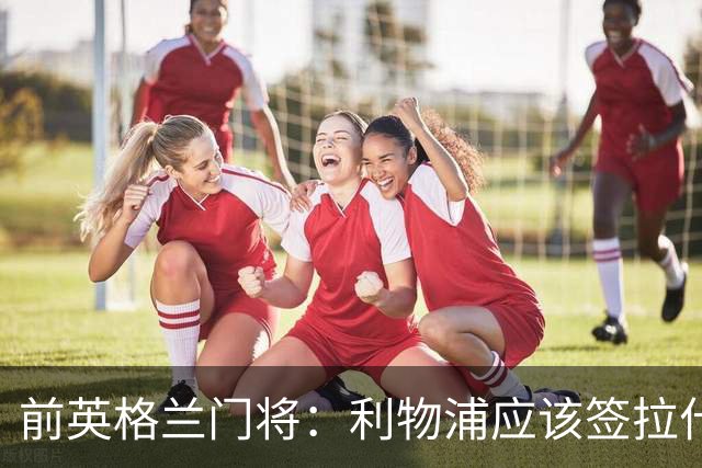 前英格兰门将：利物浦应该签拉什福德，他的足球智商极高