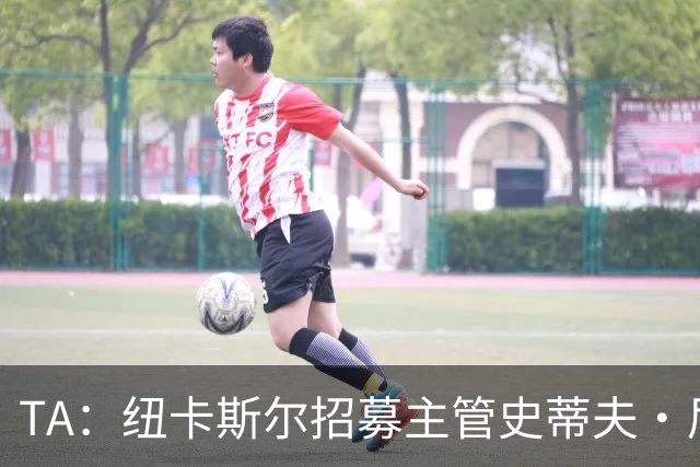 TA：纽卡斯尔招募主管史蒂夫·尼克森即将离开俱乐部